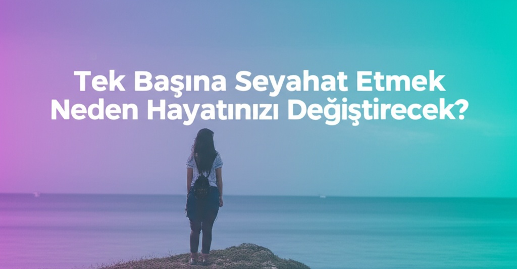 Tek Başına Seyahat Etmek Neden Hayatınızı Değiştirecek?